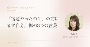 「宿題やったの？」の前に　まず自分。禅の3つの言葉｜愛でいっぱい まるまるタッチ Podcast #211 ちあき